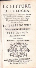 LE PITTURE DI BOLOGNA CHE NELLA PRETESA, E RIMOSTRATA SIN HORA DA ALTRI MAGGIORE ANTICHITA', & IMPAREGGIABILE ECCELLENZA NELLA PITTURA, CON MANIFESTA EVIDENZA DI FATTO, RENDONO IL PASSEGGIERE DISINGANNATO ED INSTRUTTO DELL'ASCOSO ACCADEMICO GELATO TERZA EDIZIONE