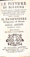 LE PITTURE DI BOLOGNA CHE NELLA PRETESA, E RIMOSTRATA SIN HORA DA ALTRI MAGGIORE ANTICHITA', & IMPAREGGIABILE ECCELLENZA NELLA PITTURA, CON MANIFESTA EVIDENZA DI FATTO, RENDONO IL PASSEGGIERE DISINGANNATO ED INSTRUTTO DELL'ASCOSO ACCADEMICO GELATO QUINTA EDIZIONE